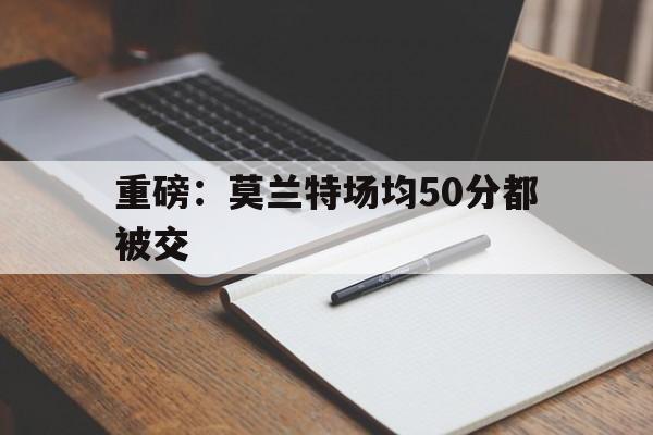 关于重磅：莫兰特场均50分都被交的信息|金年会娱乐入口